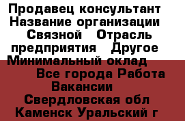 Продавец-консультант › Название организации ­ Связной › Отрасль предприятия ­ Другое › Минимальный оклад ­ 40 000 - Все города Работа » Вакансии   . Свердловская обл.,Каменск-Уральский г.